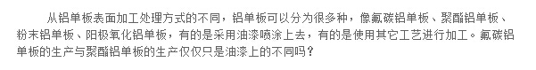 从铝单板表面加工处理方式的不同，铝单板可以分为很多种，像氟碳铝单板、聚酯铝单板、粉末铝单板、阳极氧化铝单板，有的是采用油漆喷涂上去，有的是使用其它工艺进行加工。氟碳铝单板的生产与聚酯铝单板的生产仅仅只是油漆上的不同吗？